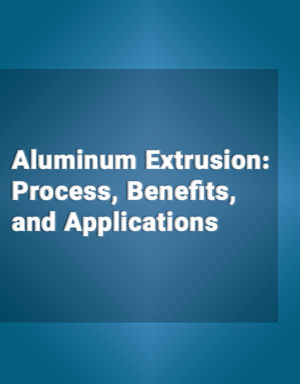 Aluminum Extrusion: Process, Benefits, and Applications