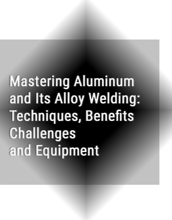 Mastering Aluminum and Its Alloy Welding: Techniques, Benefits, Challenges, and Equipment