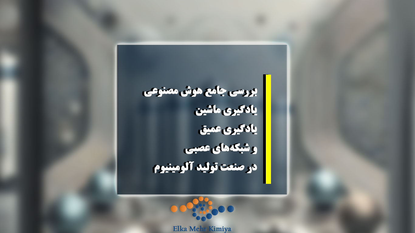 بررسی جامع هوش مصنوعی، یادگیری ماشین، یادگیری عمیق و شبکه‌های عصبی در صنعت تولید آلومینیوم